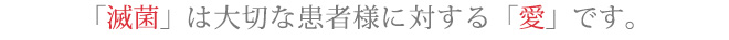 「滅菌」は大切な患者様に対する「愛」です。